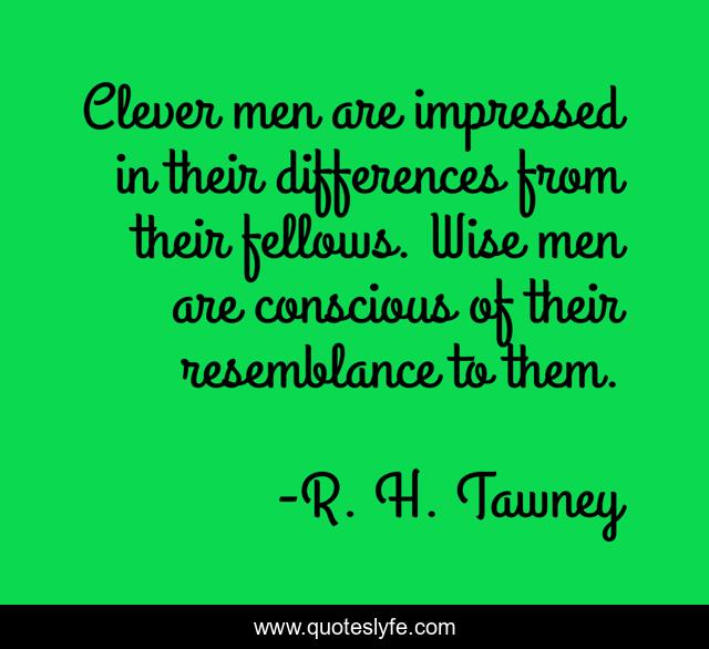 Clever men are impressed in their differences from their fellows. Wise men are conscious of their resemblance to them.