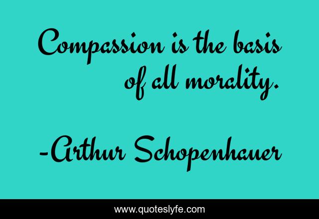 Compassion is the basis of all morality.