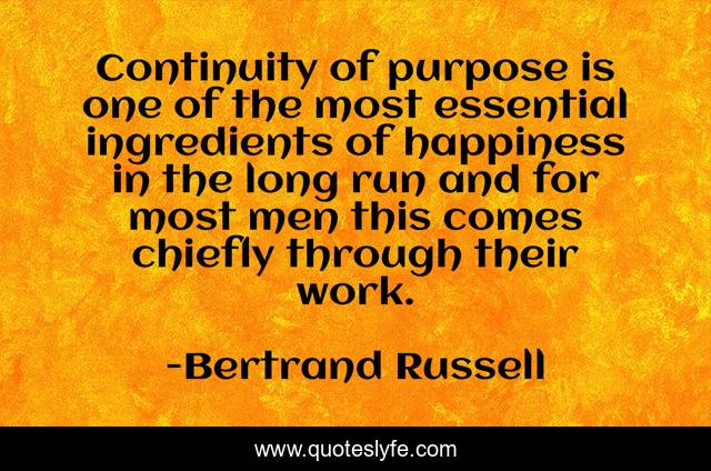 Continuity of purpose is one of the most essential ingredients of happiness in the long run and for most men this comes chiefly through their work.