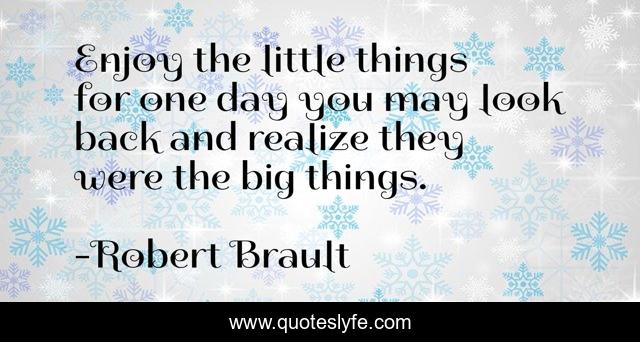 Enjoy the little things for one day you may look back and realize they were the big things.