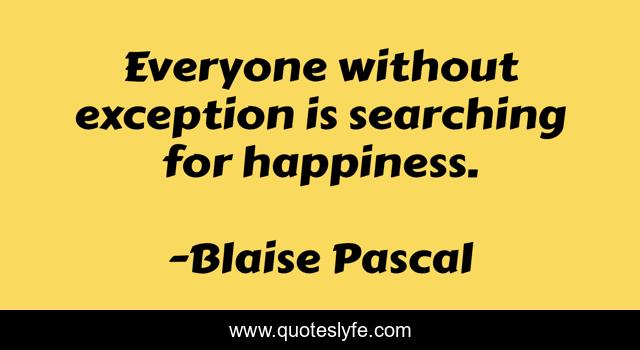 Everyone without exception is searching for happiness.