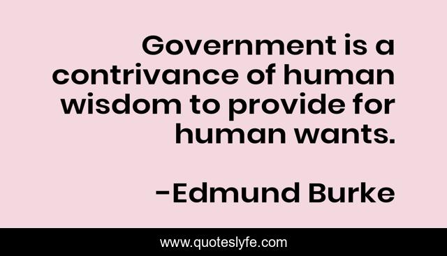Government is a contrivance of human wisdom to provide for human wants.
