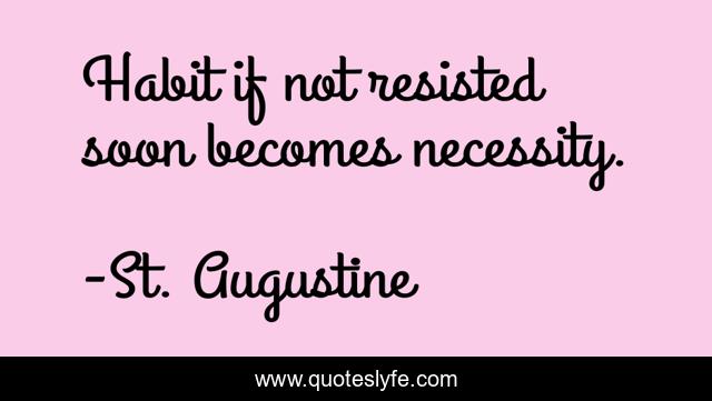 Habit if not resisted soon becomes necessity.
