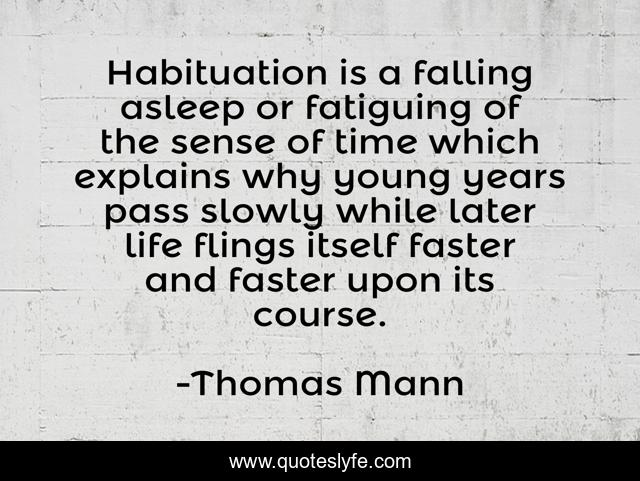 Habituation is a falling asleep or fatiguing of the sense of time which explains why young years pass slowly while later life flings itself faster and faster upon its course.