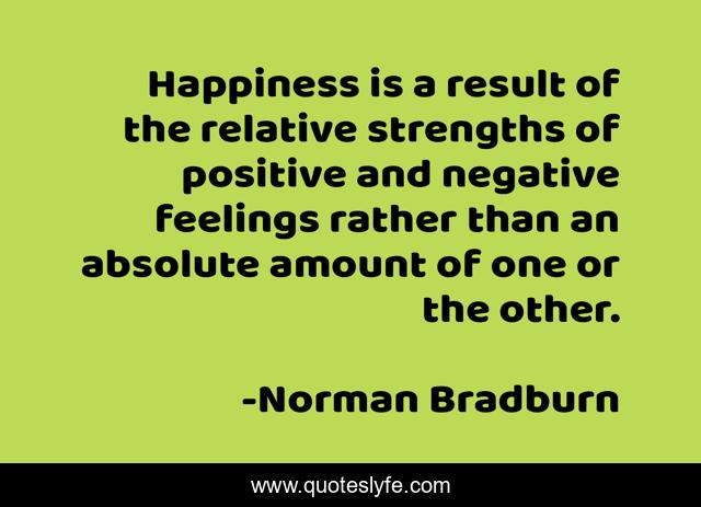 Happiness is a result of the relative strengths of positive and negative feelings rather than an absolute amount of one or the other.