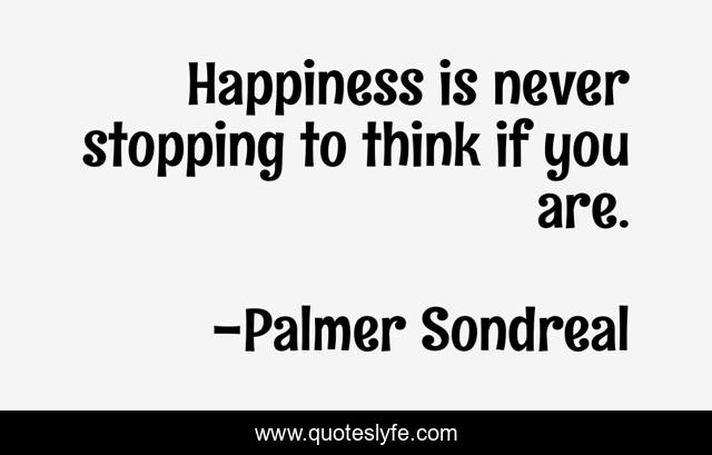 Happiness is never stopping to think if you are.