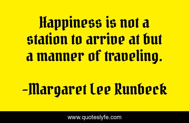 Happiness is not a station to arrive at but a manner of traveling.