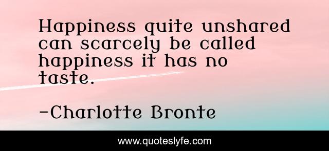Happiness quite unshared can scarcely be called happiness it has no taste.