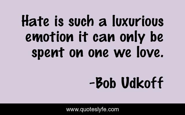 Hate is such a luxurious emotion it can only be spent on one we love.