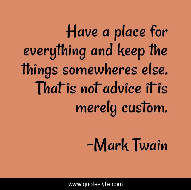 Have a place for everything and keep the things somewheres else. That is not advice it is merely custom.