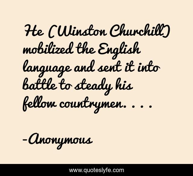 He (Winston Churchill) mobilized the English language and sent it into battle to steady his fellow countrymen. . . .