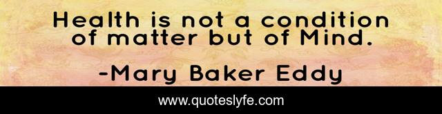 Health is not a condition of matter but of Mind.