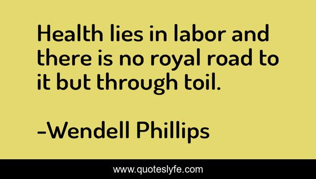 Health lies in labor and there is no royal road to it but through toil.