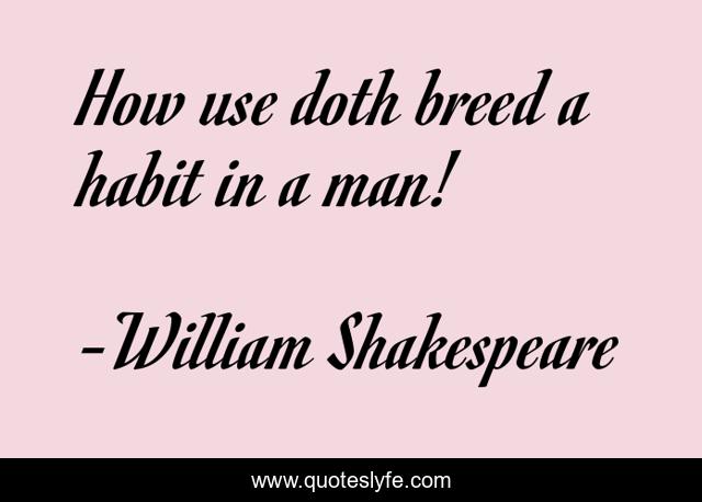 How use doth breed a habit in a man!