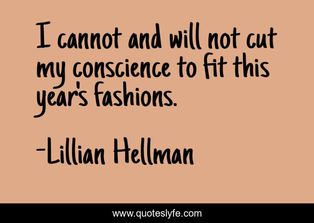 I cannot and will not cut my conscience to fit this year's fashions.
