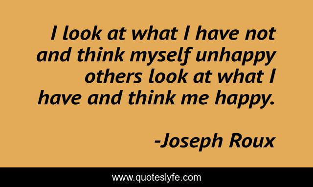 I look at what I have not and think myself unhappy others look at what I have and think me happy.