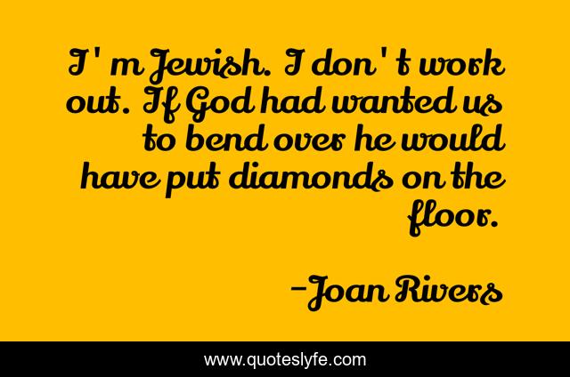 I'm Jewish. I don't work out. If God had wanted us to bend over he would have put diamonds on the floor.