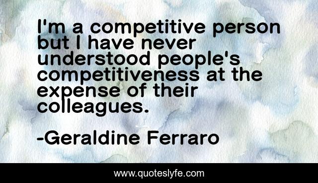 I'm a competitive person but I have never understood people's competitiveness at the expense of their colleagues.