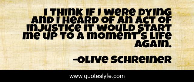 I think if I were dying and I heard of an act of injustice it would start me up to a moment's life again.