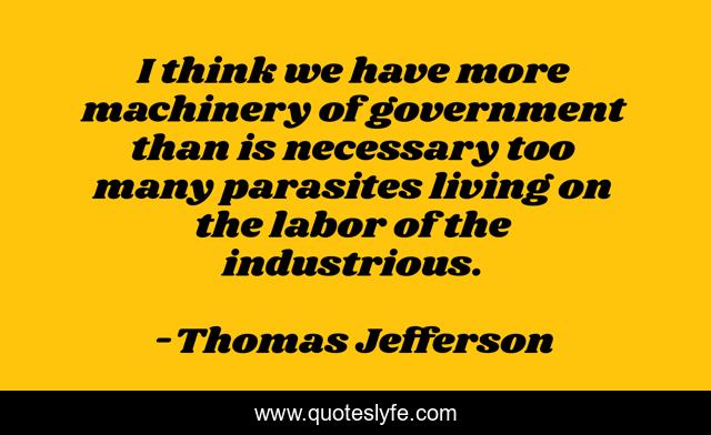 I think we have more machinery of government than is necessary too many parasites living on the labor of the industrious.