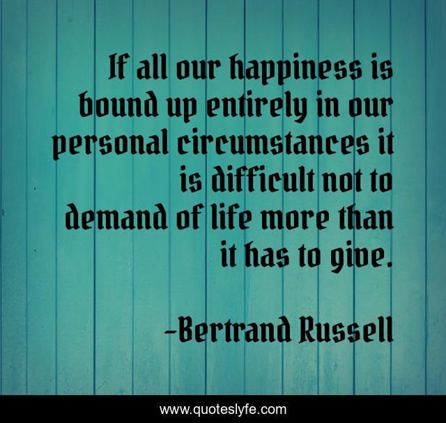 If all our happiness is bound up entirely in our personal circumstances it is difficult not to demand of life more than it has to give.