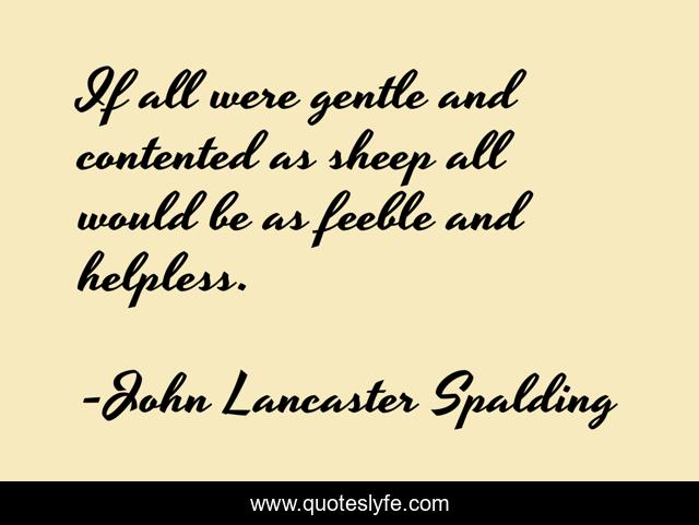 If all were gentle and contented as sheep all would be as feeble and helpless.
