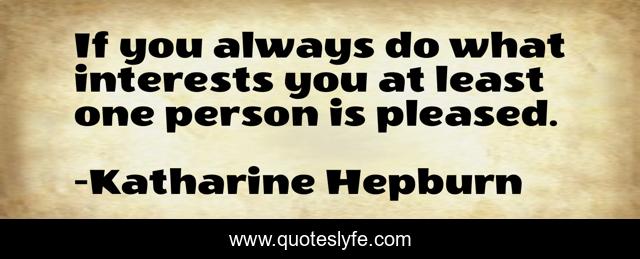 If you always do what interests you at least one person is pleased.