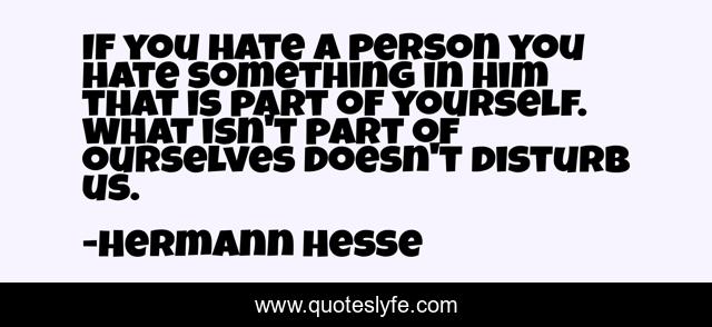 If you hate a person you hate something in him that is part of yourself. What isn't part of ourselves doesn't disturb us.