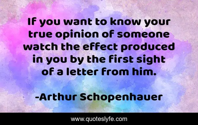 If you want to know your true opinion of someone watch the effect produced in you by the first sight of a letter from him.