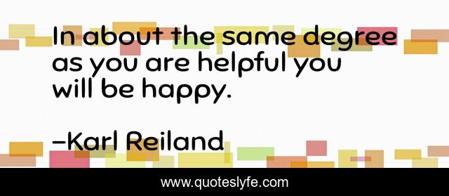 In about the same degree as you are helpful you will be happy.