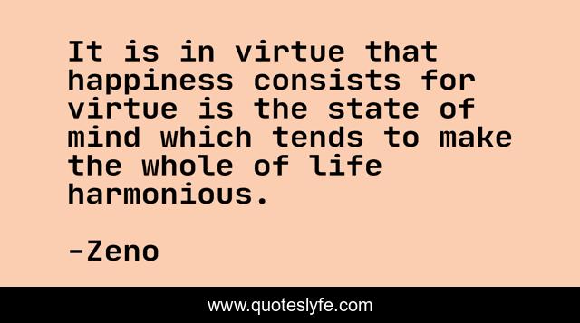 It is in virtue that happiness consists for virtue is the state of mind which tends to make the whole of life harmonious.