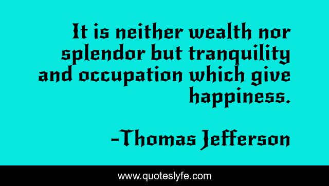 It is neither wealth nor splendor but tranquility and occupation which give happiness.