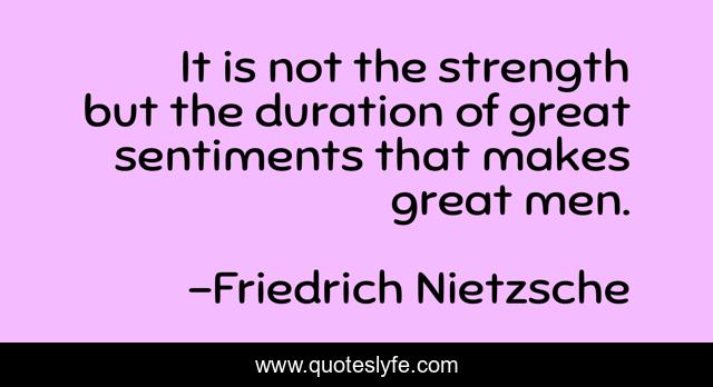 It is not the strength but the duration of great sentiments that makes great men.
