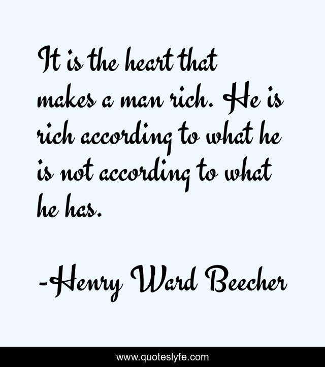 It is the heart that makes a man rich. He is rich according to what he is not according to what he has.