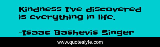 Kindness I've discovered is everything in life.