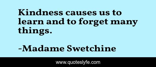 Kindness causes us to learn and to forget many things.