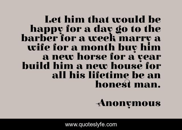 Let him that would be happy for a day go to the barber for a week marry a wife for a month buy him a new horse for a year build him a new house for all his lifetime be an honest man.