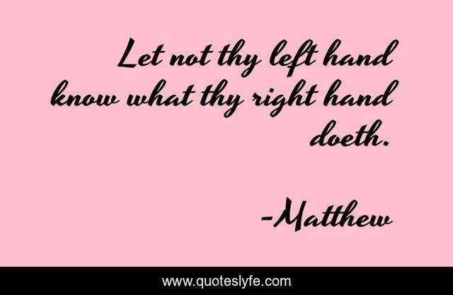 Let not thy left hand know what thy right hand doeth.