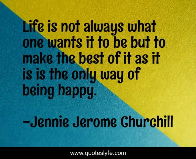 Life is not always what one wants it to be but to make the best of it as it is is the only way of being happy.