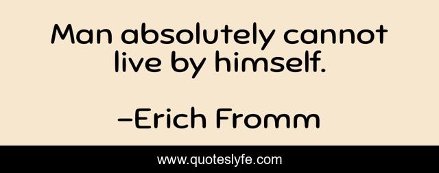 Man absolutely cannot live by himself.