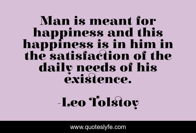Man is meant for happiness and this happiness is in him in the satisfaction of the daily needs of his existence.