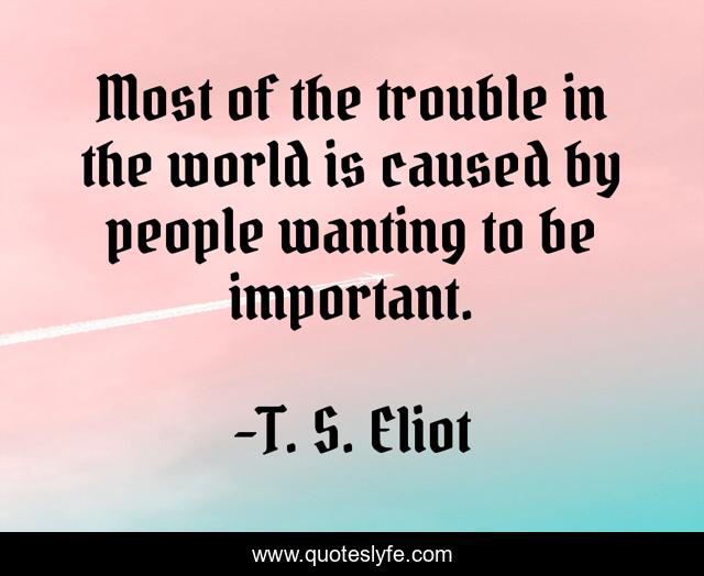 Most of the trouble in the world is caused by people wanting to be important.