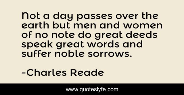 Not a day passes over the earth but men and women of no note do great deeds speak great words and suffer noble sorrows.