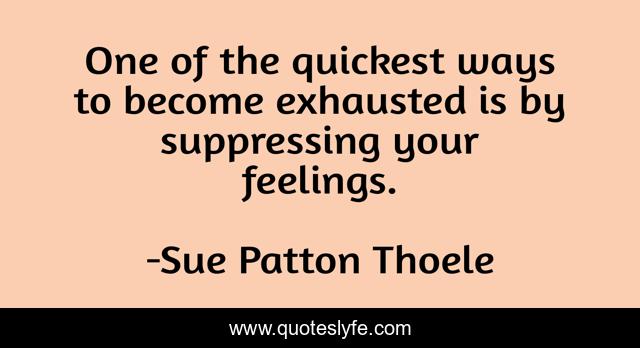 One of the quickest ways to become exhausted is by suppressing your feelings.