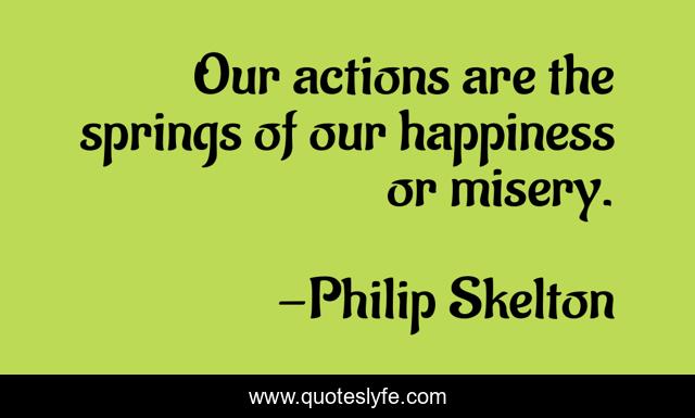 Our actions are the springs of our happiness or misery.