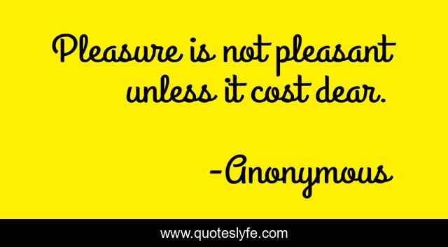 Pleasure is not pleasant unless it cost dear.