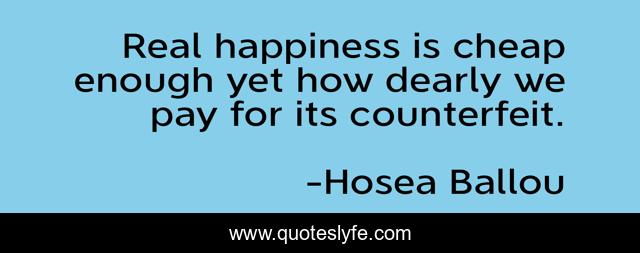 Real happiness is cheap enough yet how dearly we pay for its counterfeit.