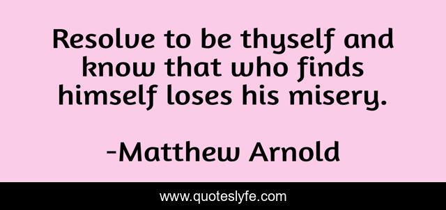 Resolve to be thyself and know that who finds himself loses his misery.