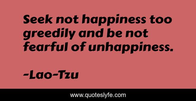 Seek not happiness too greedily and be not fearful of unhappiness.