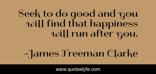 Seek to do good and you will find that happiness will run after you.
